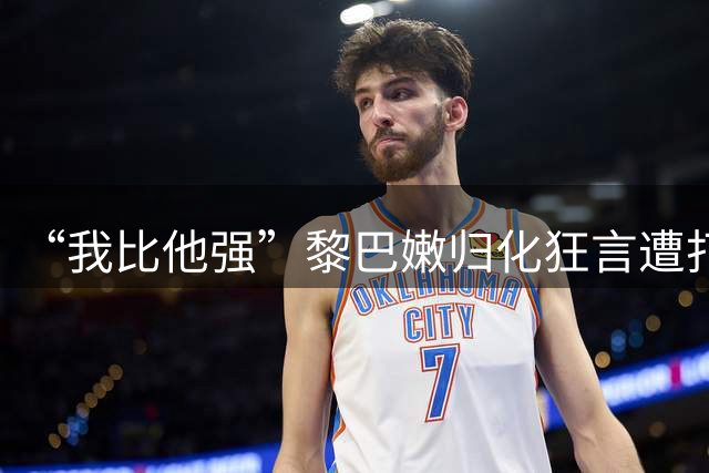 “我比他强”黎巴嫩归化狂言遭打脸：杨瀚森准绝杀 喷垃圾话赢了